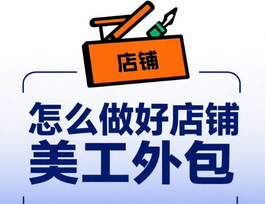 怎么做好店铺美工外包?6 步流程把控 + 4 类需求适配 + 3 个增效技巧