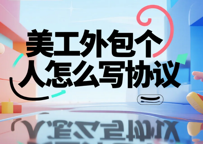 美工外包个人怎么写协议?5个必加条款+3套模板,避免改稿白干