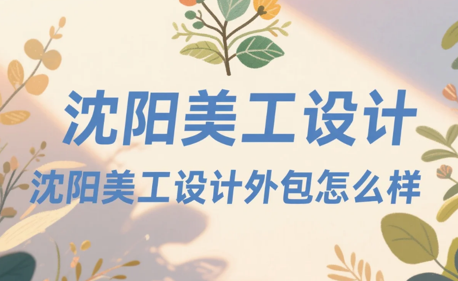 沈阳美工设计外包怎么样?3类团队测评+产业带避坑指南,转化率提升20%
