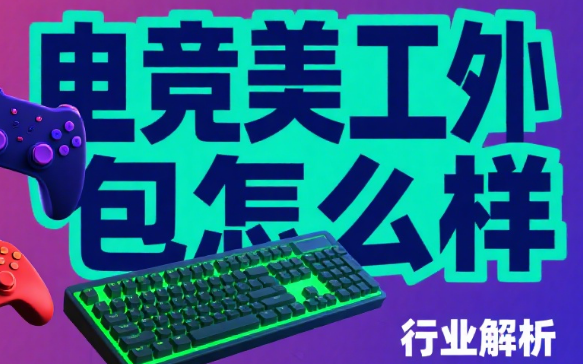 电竞美工外包怎么样?3 类服务特点 + 4 个选择标准 + 避坑指南