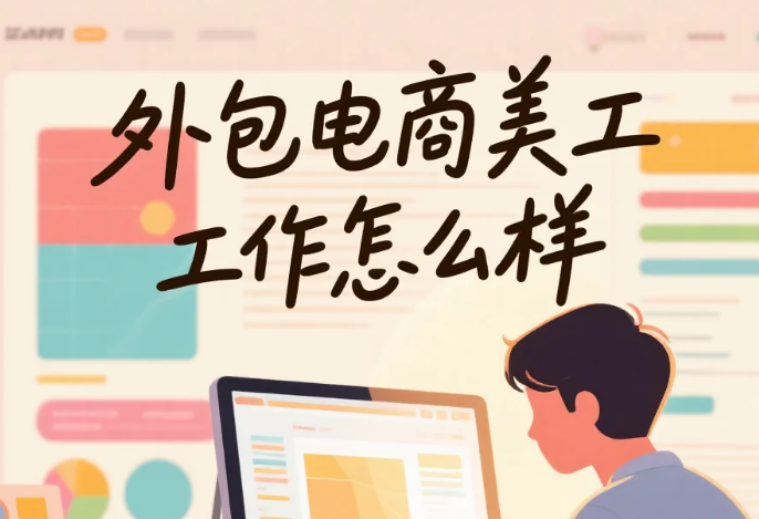 外包电商美工工作怎么样?3类从业者真实体验+5个入行建议,避坑率提升70%