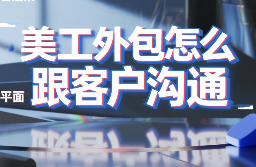 美工外包怎么跟客户沟通?4步流程+6类话术模板,改稿率降70%
