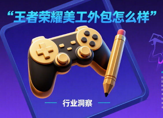 王者荣耀美工外包怎么样?3 大核心价值 + 4 类适用场景 + 5 步筛选技巧