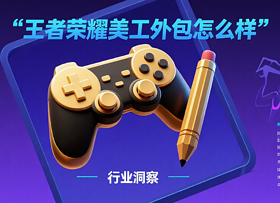 王者荣耀美工外包怎么样？3 大核心价值 + 4 类适用场景 + 5 步筛选技巧