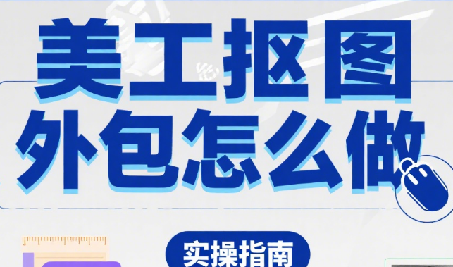 美工抠图外包怎么做?3 步流程 + 4 类场景模板,抠图效率提升 50%