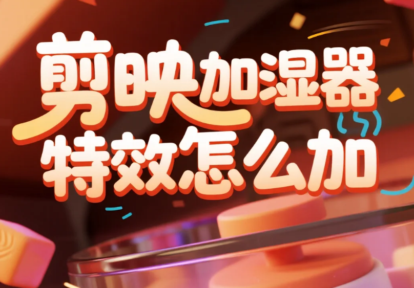 剪映加湿器特效怎么加?3步出雾+2个避坑技巧,新手也能做出自然水雾感