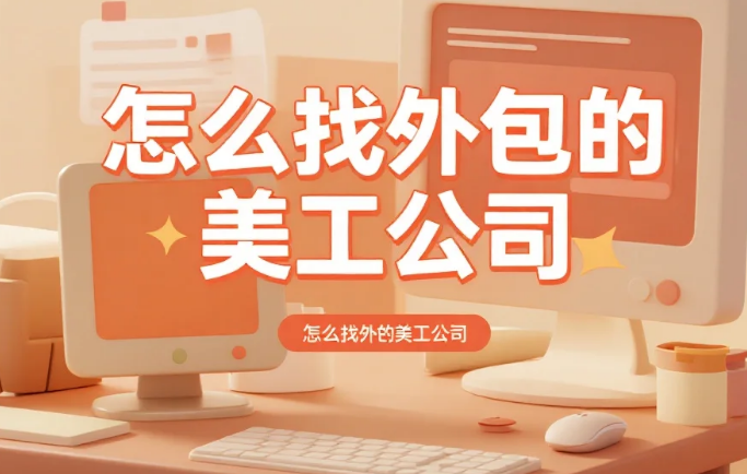 怎么找外包的美工公司?4类渠道测评+5步筛选法,避坑指南