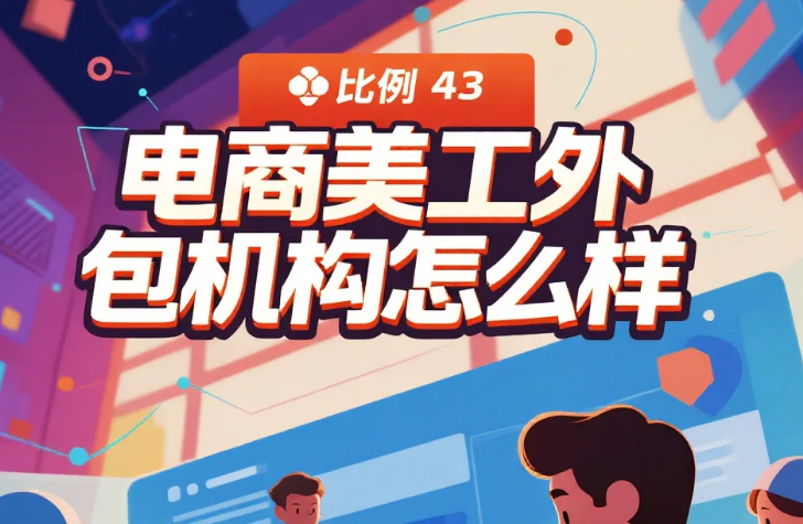 电商美工外包机构怎么样?3类机构测评+5步避坑指南,转化率提升40%