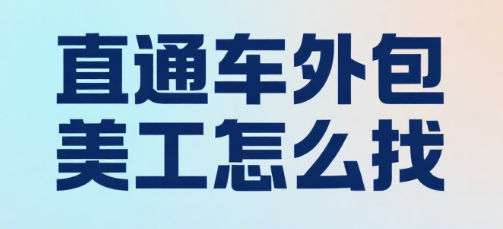 直通车外包美工怎么找?3 大核心标准 + 5 个高效渠道 + 4 步筛选流程