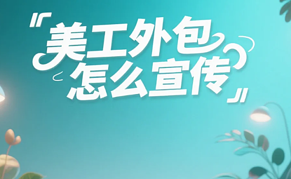 美工外包怎么宣传?4类方法+3避坑,没客源也能月接5单