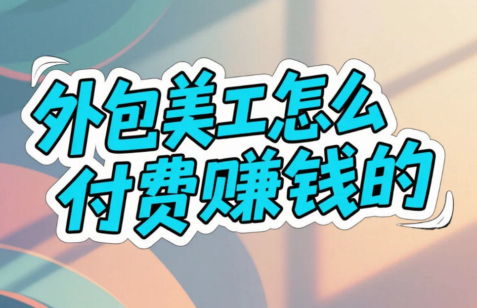 外包美工怎么付费赚钱?3种模式+4步收款保障,月增收5000+