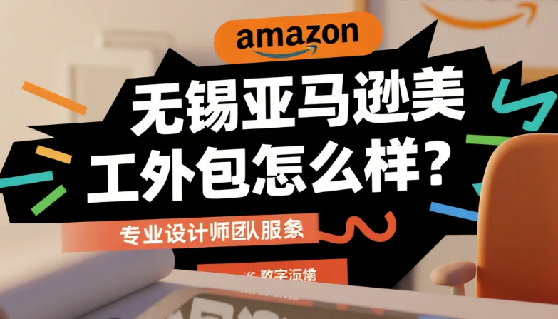 无锡亚马逊美工外包怎么样?3类服务商测评+合规避坑指南,跨境商家必看