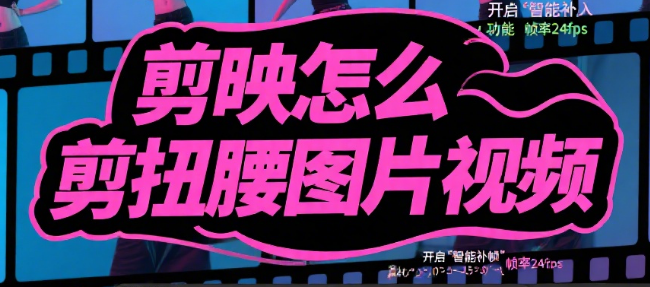 剪映怎么剪扭腰图片视频?3步核心剪辑+4个卡点技巧,让静态图跳出律动感
