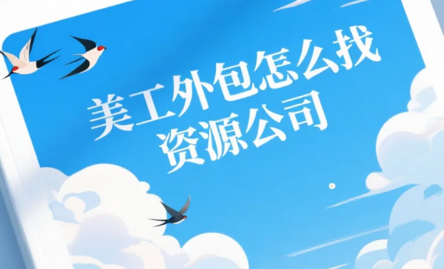 美工外包怎么找资源公司?3类公司测评+5个筛选硬指标,合作成功率提升80%