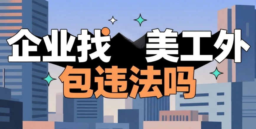 企业找美工外包违法吗?3种灰色地带+4步合规处理,避免罚款和纠纷