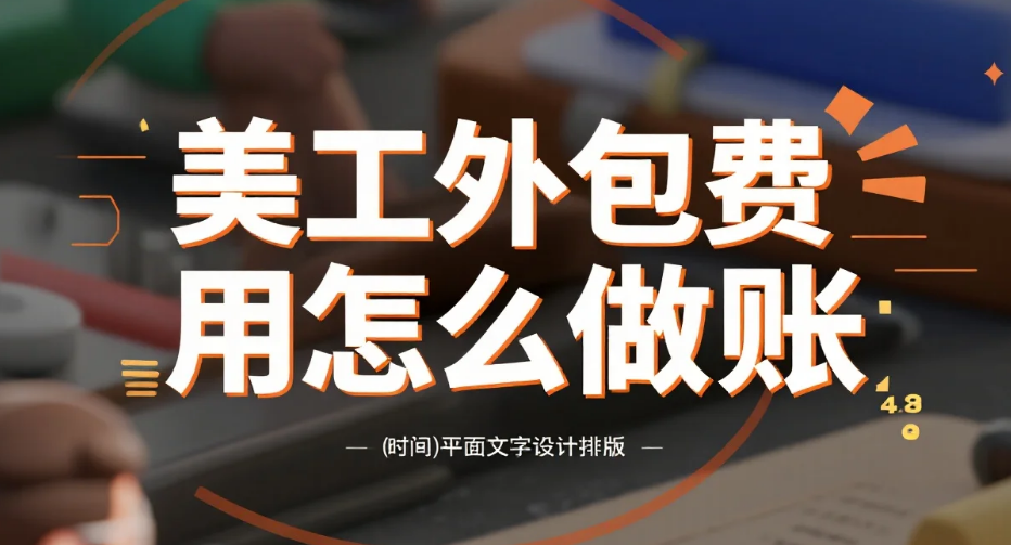 美工外包费用怎么做账?3类合作模式+4步流程+避坑指南,财务小白也能搞定