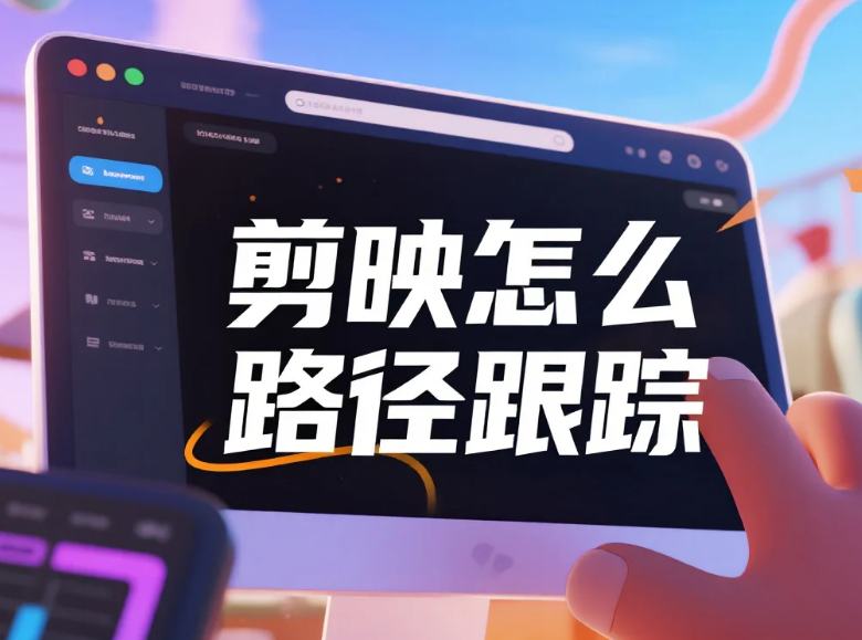 剪映怎么路径跟踪?3 步精准不跟丢 + 4 个避坑技巧