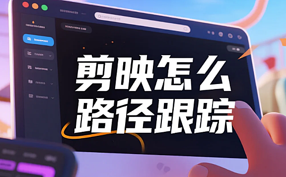 剪映怎么路径跟踪?3 步精准不跟丢 + 4 个避坑技巧