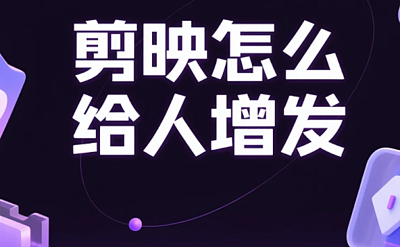 剪映怎么给人增发？3 步自然不穿帮 + 4 个避坑技巧