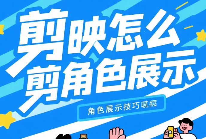 剪映怎么剪角色展示?3 步突出人设 + 4 个避坑技巧