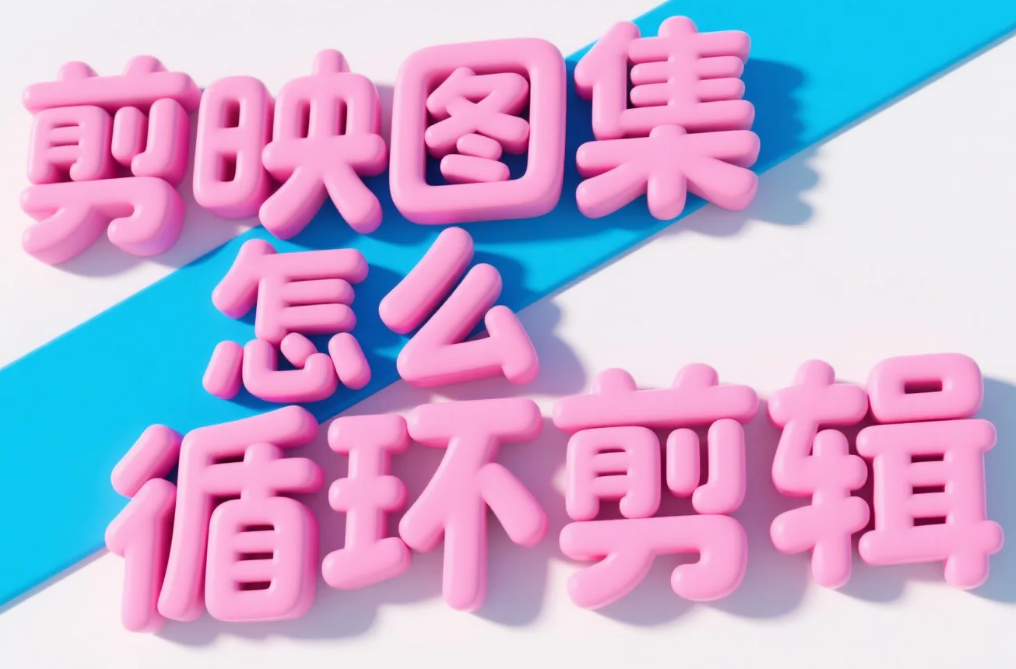 剪映图集怎么循环剪辑?3 步丝滑循环 + 4 个避坑技巧
