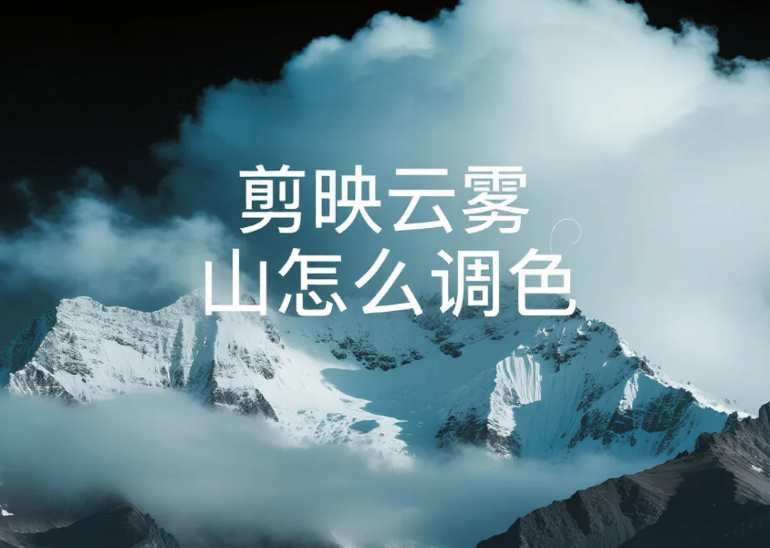 剪映云雾山怎么调色?3 步调出仙境感 + 4 个避坑技巧