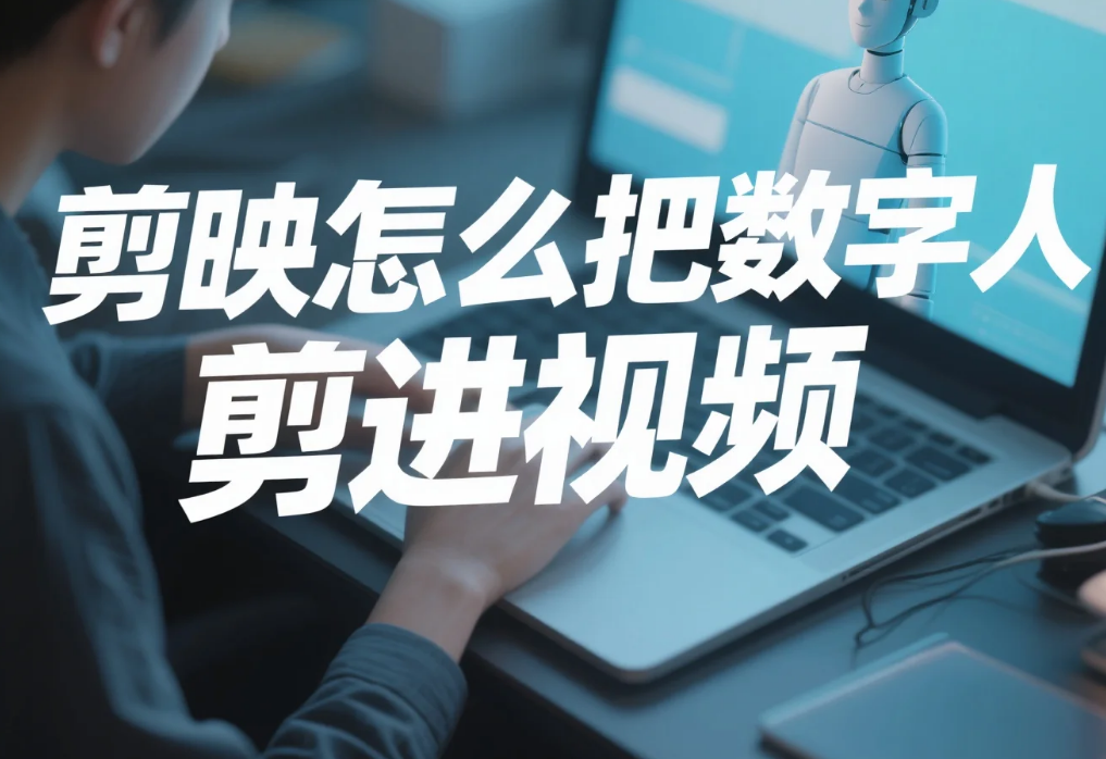 剪映怎么把数字人剪进视频?3 步自然融合 + 4 个避坑技巧