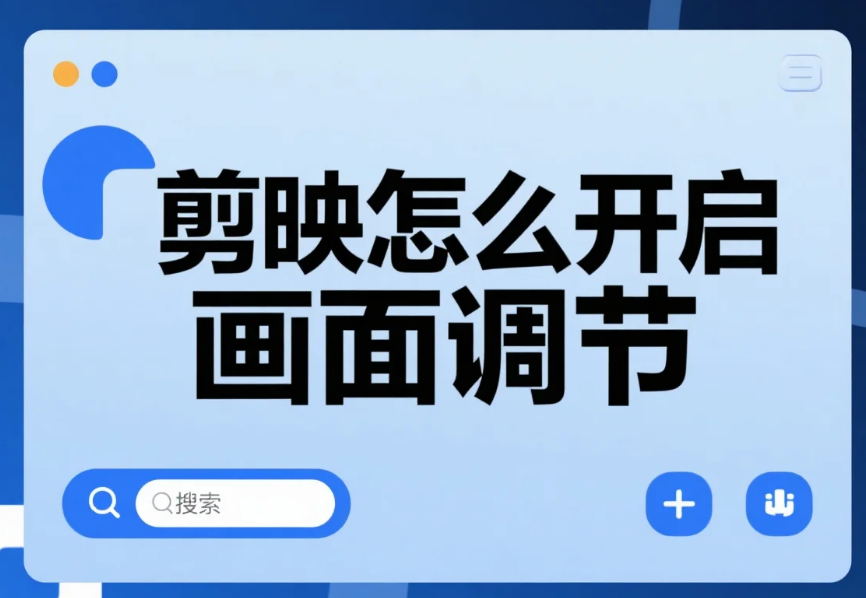 剪映怎么开启画面调节?3 步精准找入口 + 4 个避坑技巧