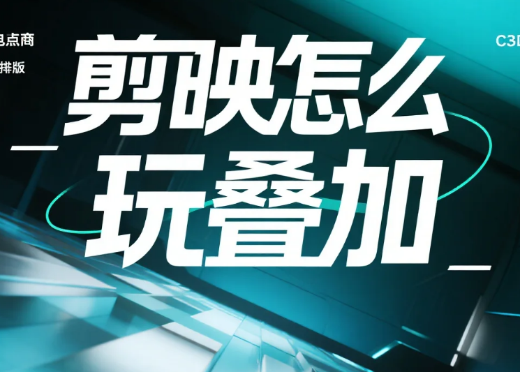 剪映怎么玩叠加?3 步搞定素材 / 特效 / 音频 + 4 个避坑技巧