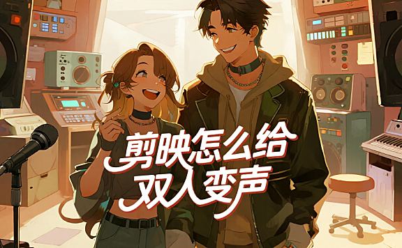 剪映怎么给双人变声？3 步区分角色 + 4 个避坑技巧