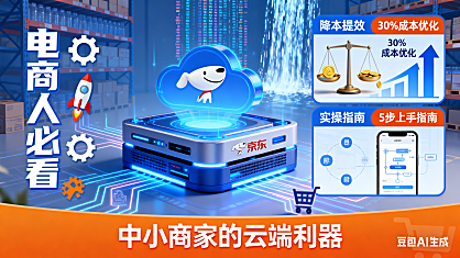 电商人必看!京东零售云全解析:中小商家降本提效的秘密,附实操指南