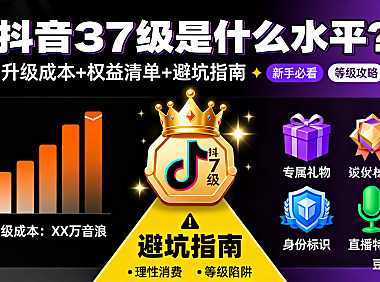 抖音 37 级是什么水平？升级成本 + 权益 + 避坑指南，新手必看