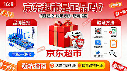 京东超市是正品吗？货源管控 + 验证方法 + 避坑指南，购物必看