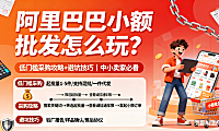 阿里巴巴小额批发怎么玩?低门槛采购攻略 + 避坑技巧,中小卖家必看