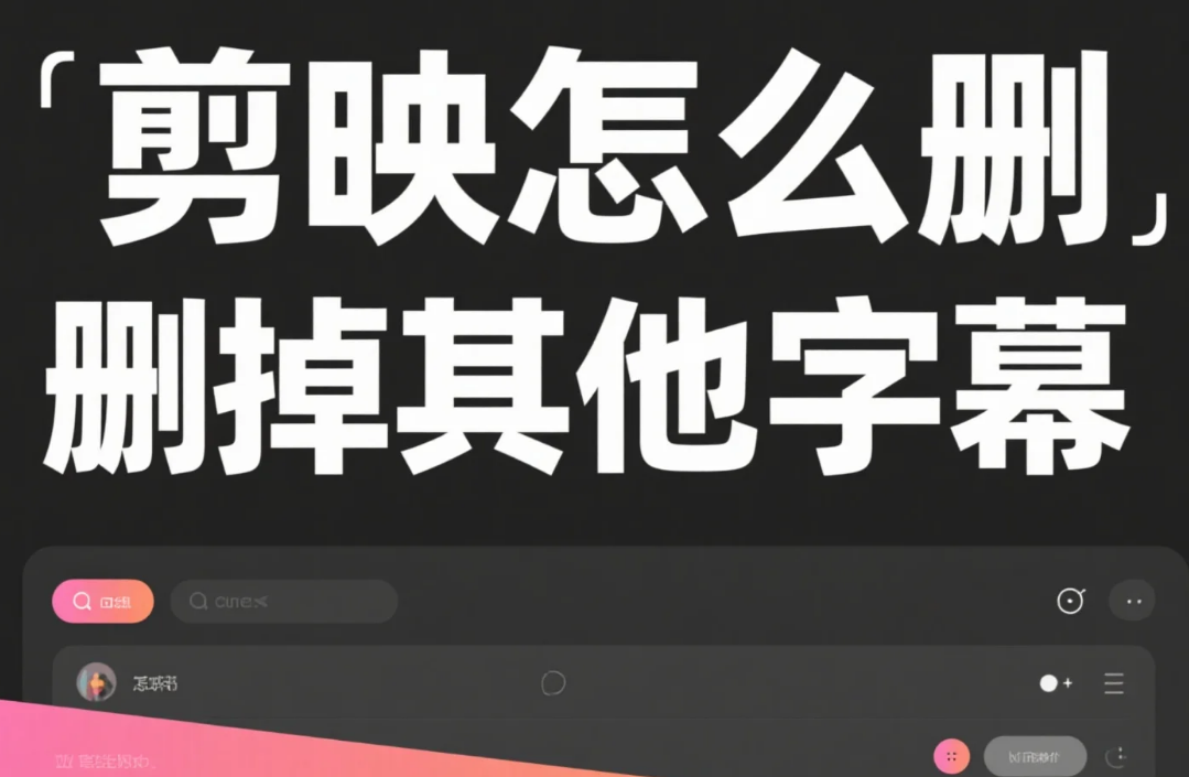 剪映怎么删掉其他字幕?3 步精准删除 + 4 个避坑技巧