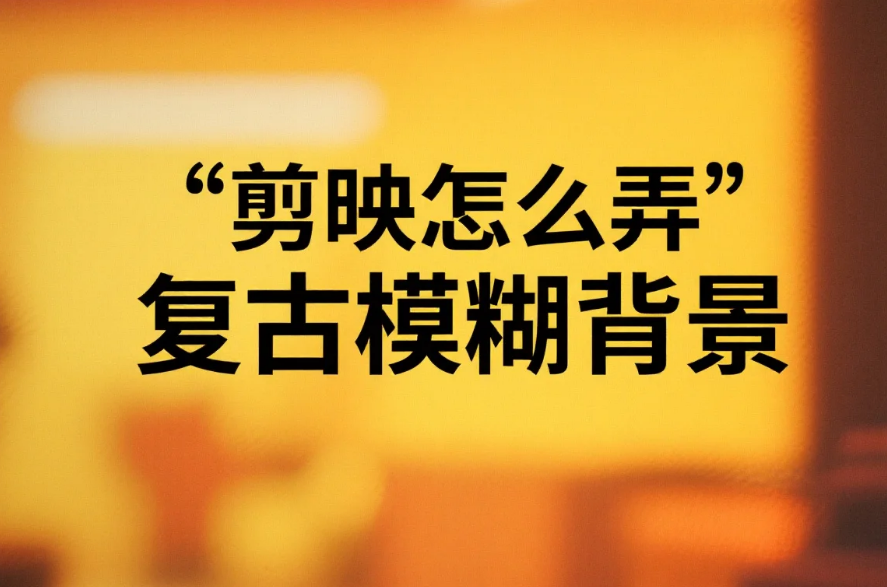 剪映怎么弄复古模糊背景?3 步主体清晰 + 氛围拉满