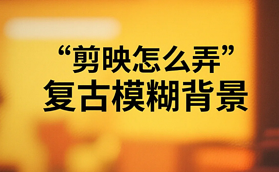 剪映怎么弄复古模糊背景?3 步主体清晰 + 氛围拉满