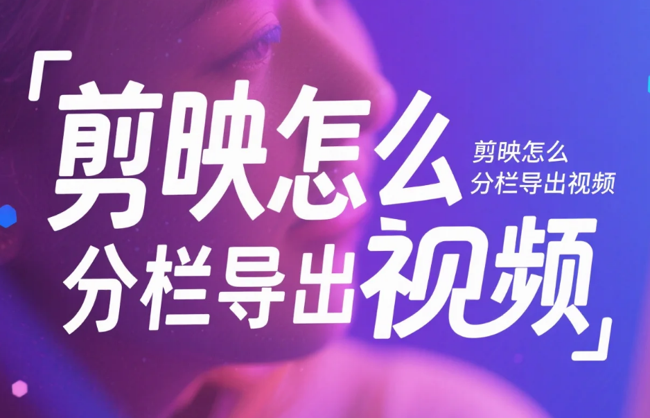 剪映怎么分栏导出视频?3 步精准分栏 + 4 个避坑技巧