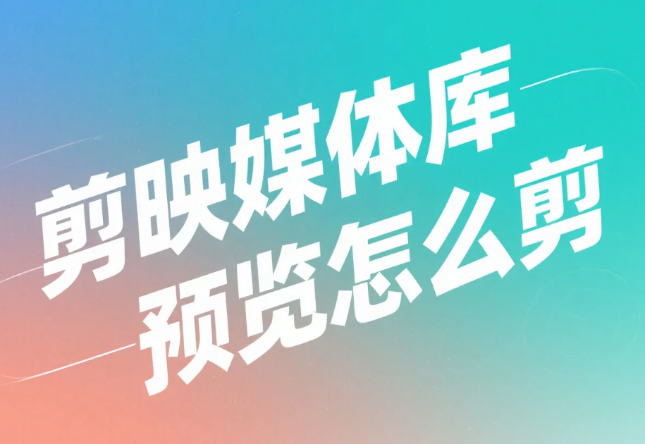 剪映媒体库预览怎么剪?3 步高效预览 + 4 个避坑技巧