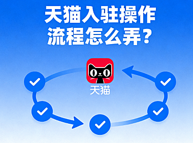天猫入驻操作流程怎么弄？一份攻略讲清楚