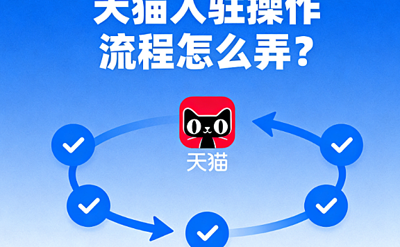 天猫入驻操作流程怎么弄？一份攻略讲清楚