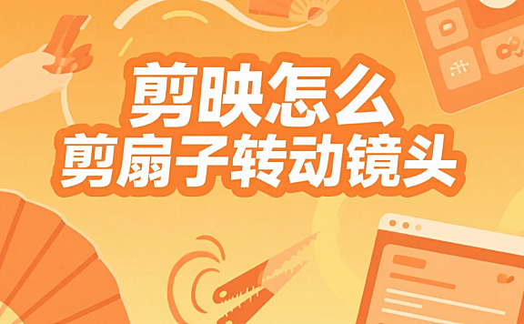 剪映怎么剪扇子转动镜头？3 步丝滑运镜 + 4 个避坑技巧