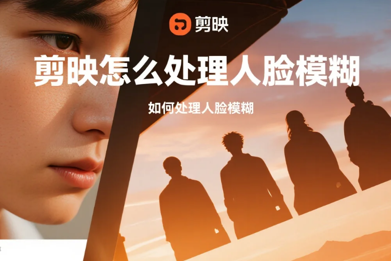 剪映怎么处理人脸模糊?3 步精准模糊 + 4 个避坑技巧