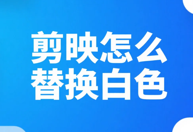剪映怎么替换白色?3 步精准替换 + 4 个避坑技巧