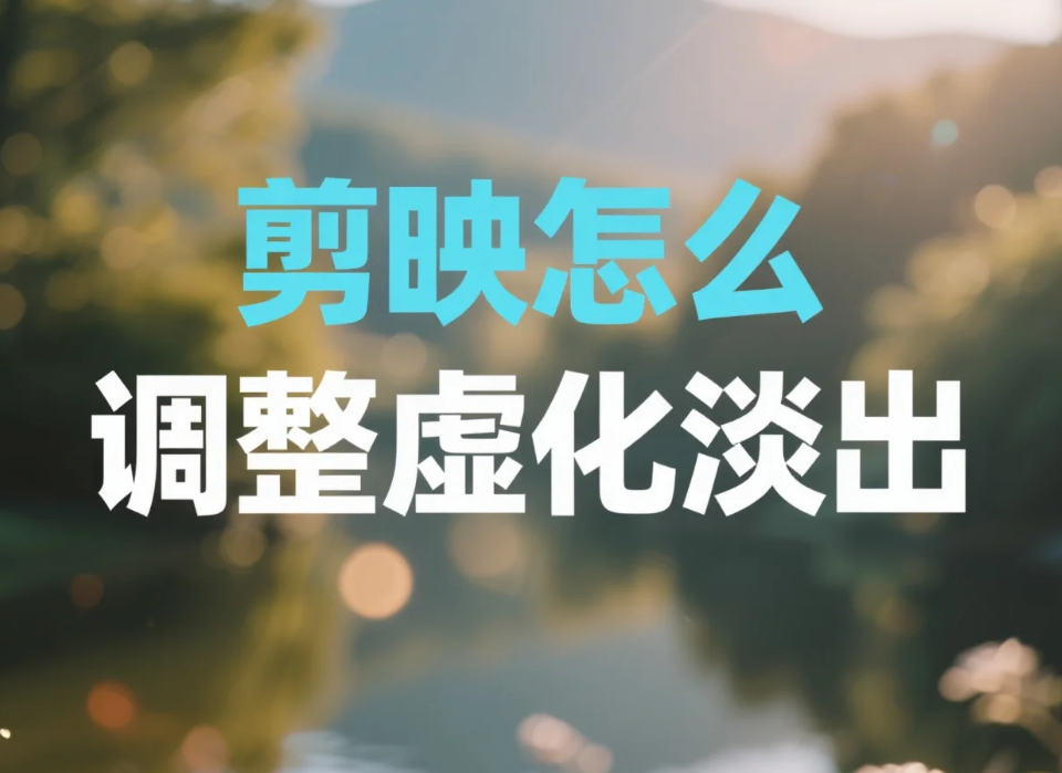 剪映怎么调整虚化淡出?3 步自然过渡 + 4 个避坑技巧