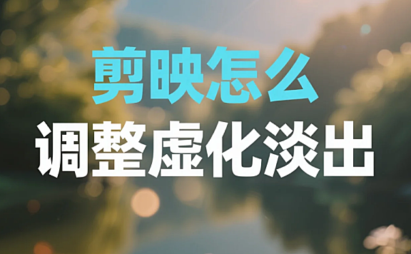 剪映怎么调整虚化淡出?3 步自然过渡 + 4 个避坑技巧