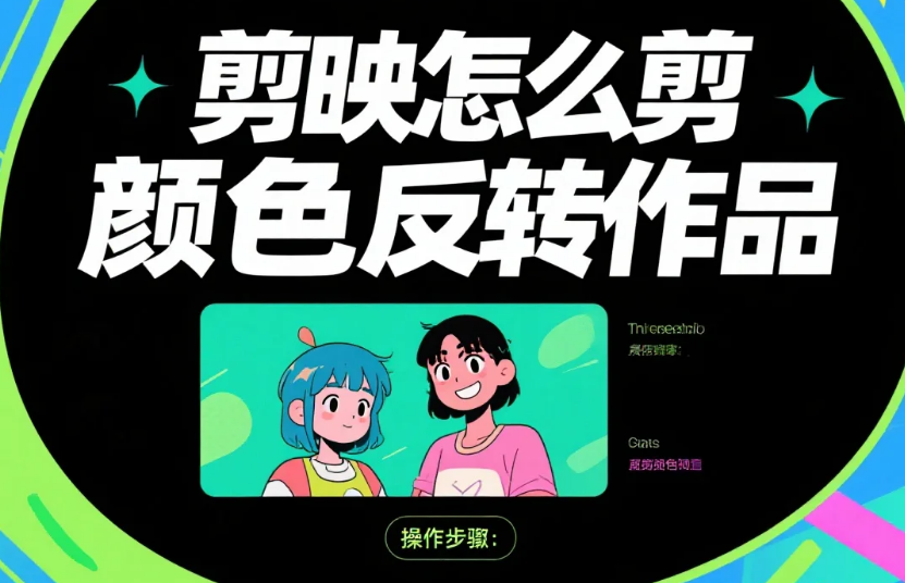 剪映怎么剪颜色反转作品?3 步精准反转 + 4 个避坑技巧