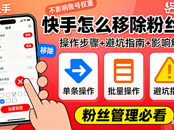 快手怎么移除粉丝？单条 / 批量操作 + 避坑指南，移除后影响解析