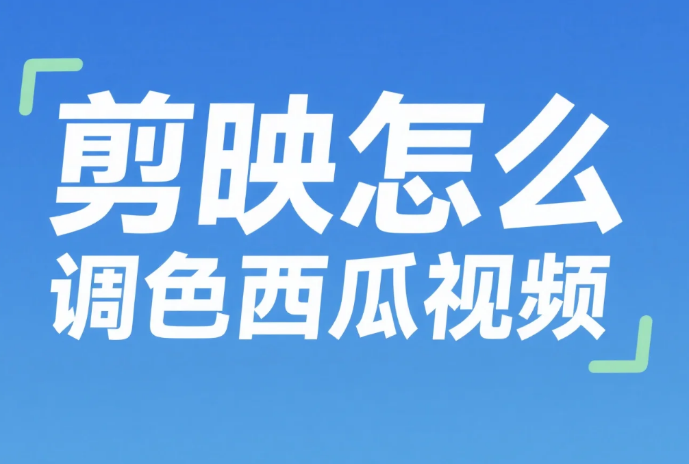 剪映怎么调色西瓜视频?3 步贴合平台风格 + 4 个避坑技巧