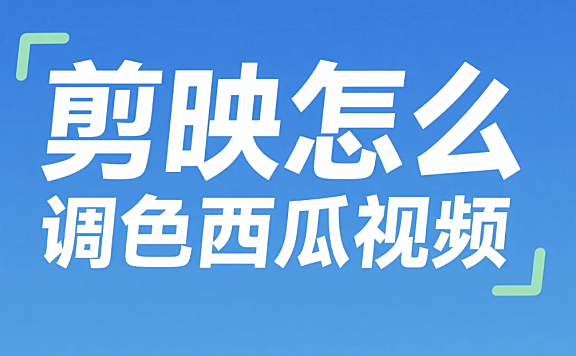 剪映怎么调色西瓜视频?3 步贴合平台风格 + 4 个避坑技巧